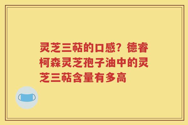 灵芝三萜的口感？德睿柯森灵芝孢子油中的灵芝三萜含量有多高