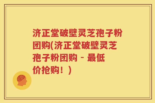 济正堂破壁灵芝孢子粉团购(济正堂破壁灵芝孢子粉团购 - 最低价抢购！)