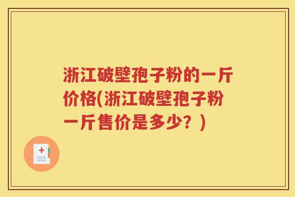 浙江破壁孢子粉的一斤价格(浙江破壁孢子粉一斤售价是多少？)