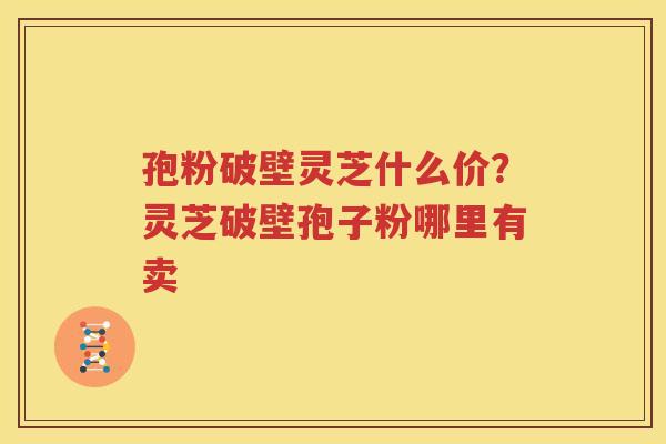 孢粉破壁灵芝什么价？灵芝破壁孢子粉哪里有卖