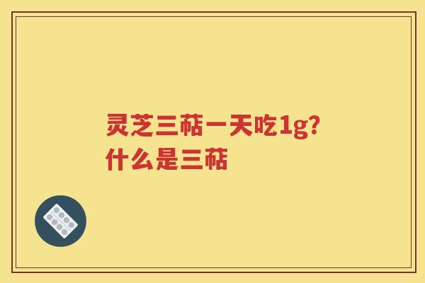 灵芝三萜一天吃1g？什么是三萜