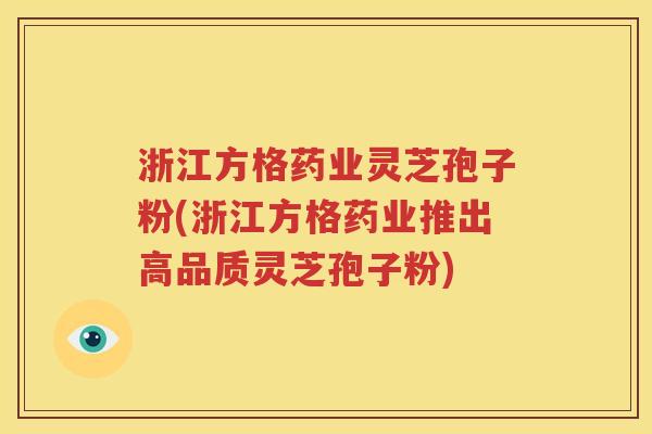 浙江方格药业灵芝孢子粉(浙江方格药业推出高品质灵芝孢子粉)