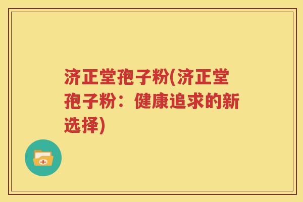 济正堂孢子粉(济正堂孢子粉：健康追求的新选择)