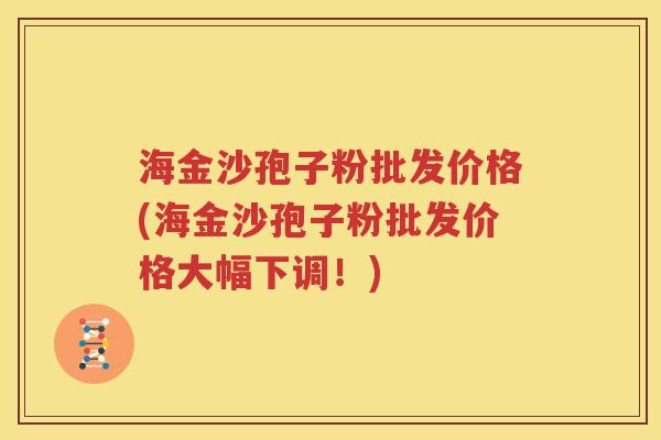海金沙孢子粉批发价格(海金沙孢子粉批发价格大幅下调！)