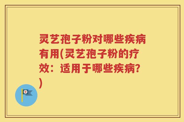 灵艺孢子粉对哪些疾病有用(灵艺孢子粉的疗效：适用于哪些疾病？)