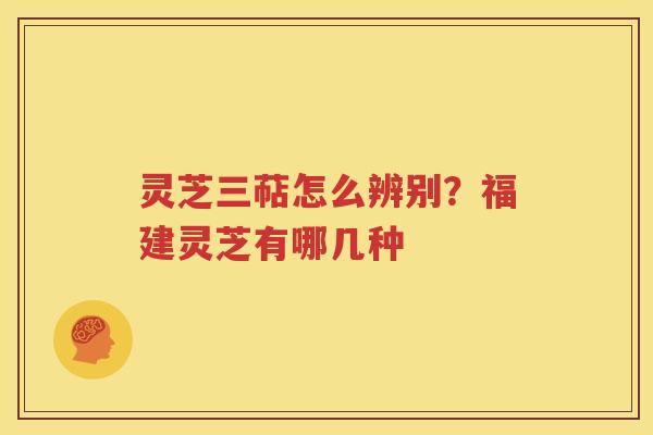 灵芝三萜怎么辨别？福建灵芝有哪几种
