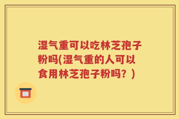 湿气重可以吃林芝孢子粉吗(湿气重的人可以食用林芝孢子粉吗？)