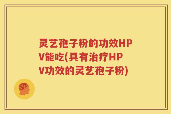 灵艺孢子粉的功效HPV能吃(具有治疗HPV功效的灵艺孢子粉)