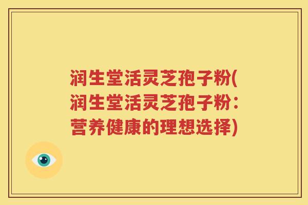 润生堂活灵芝孢子粉(润生堂活灵芝孢子粉：营养健康的理想选择)