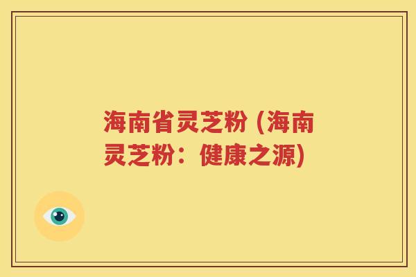海南省灵芝粉 (海南灵芝粉：健康之源)