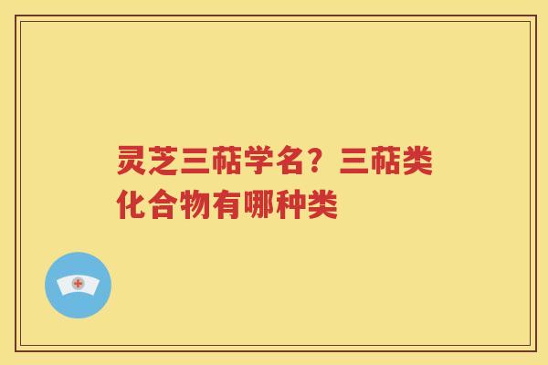 灵芝三萜学名？三萜类化合物有哪种类