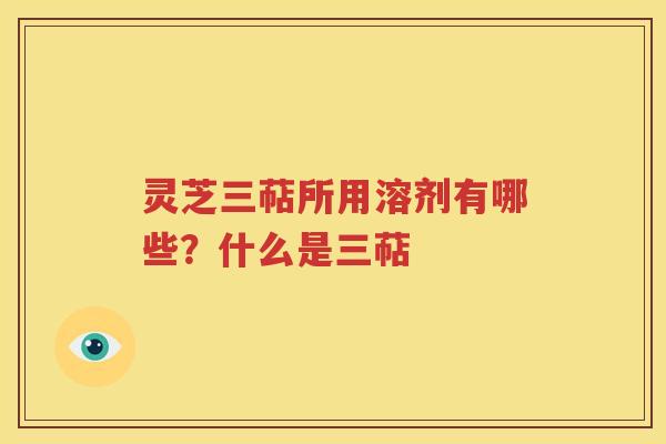 灵芝三萜所用溶剂有哪些？什么是三萜