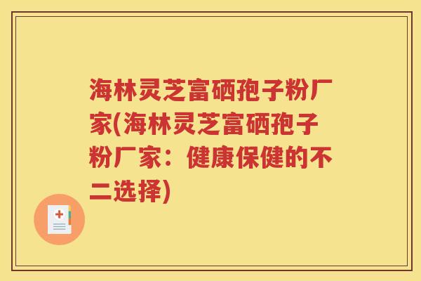 海林灵芝富硒孢子粉厂家(海林灵芝富硒孢子粉厂家：健康保健的不二选择)