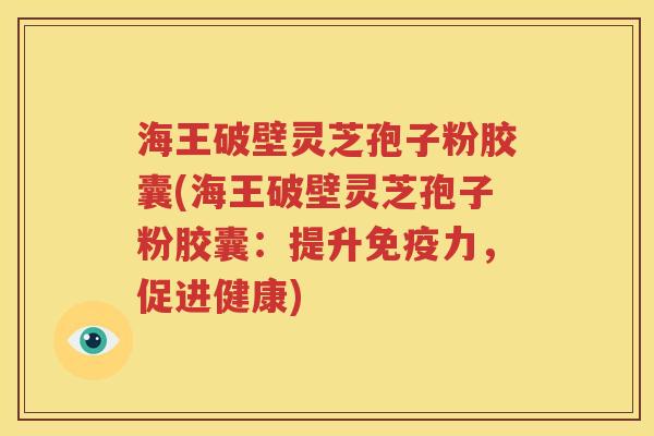 海王破壁灵芝孢子粉胶囊(海王破壁灵芝孢子粉胶囊：提升免疫力，促进健康)