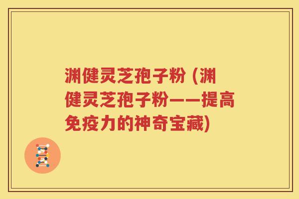 渊健灵芝孢子粉 (渊健灵芝孢子粉——提高免疫力的神奇宝藏)