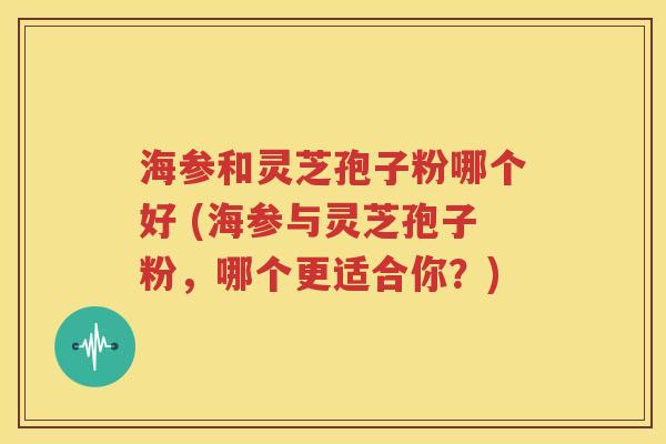 海参和灵芝孢子粉哪个好 (海参与灵芝孢子粉，哪个更适合你？)