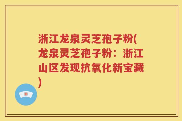 浙江龙泉灵芝孢子粉(龙泉灵芝孢子粉：浙江山区发现抗氧化新宝藏)