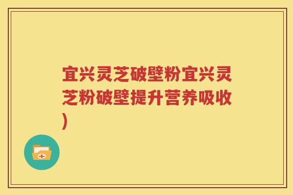 宜兴灵芝破壁粉宜兴灵芝粉破壁提升营养吸收)