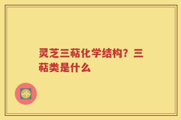 灵芝三萜化学结构？三萜类是什么