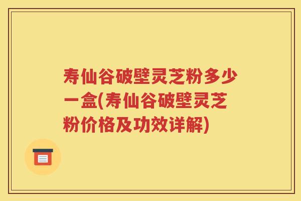 寿仙谷破壁灵芝粉多少一盒(寿仙谷破壁灵芝粉价格及功效详解)