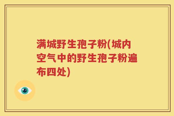 满城野生孢子粉(城内空气中的野生孢子粉遍布四处)