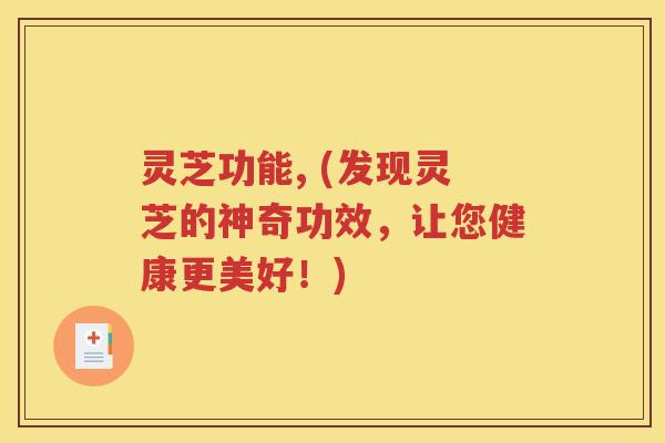 灵芝功能, (发现灵芝的神奇功效，让您健康更美好！)