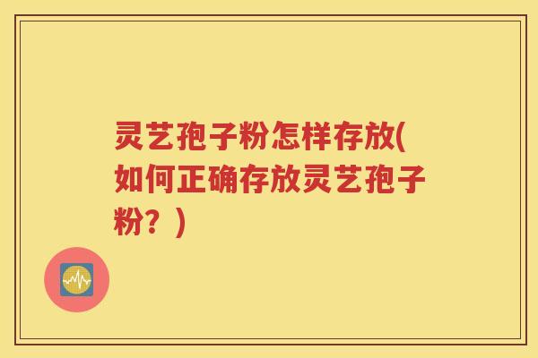 灵艺孢子粉怎样存放(如何正确存放灵艺孢子粉？)
