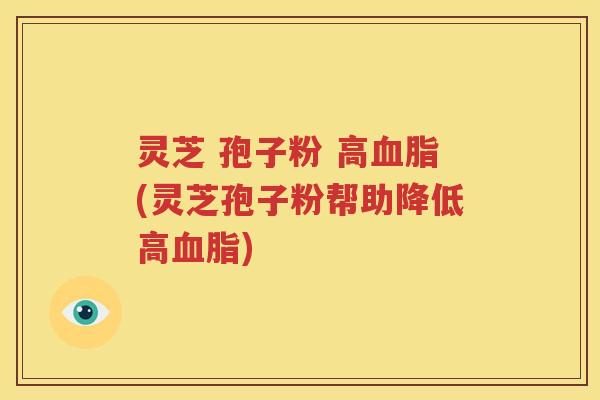 灵芝 孢子粉 高血脂(灵芝孢子粉帮助降低高血脂)