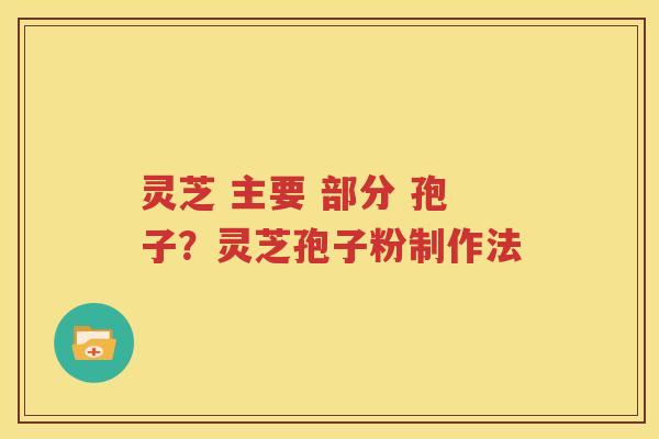 灵芝 主要 部分 孢子？灵芝孢子粉制作法