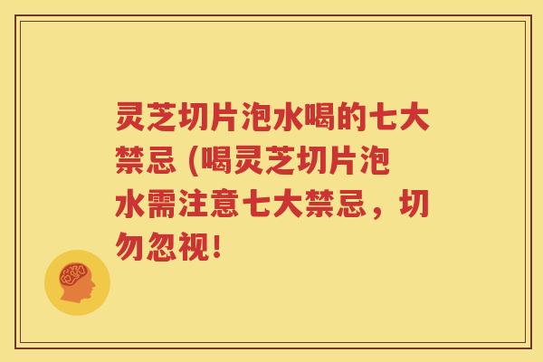 灵芝切片泡水喝的七大禁忌 (喝灵芝切片泡水需注意七大禁忌，切勿忽视！