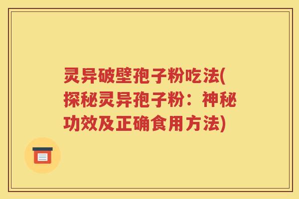 灵异破壁孢子粉吃法(探秘灵异孢子粉：神秘功效及正确食用方法)