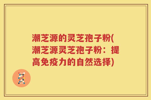 潮芝源的灵芝孢子粉(潮芝源灵芝孢子粉：提高免疫力的自然选择)