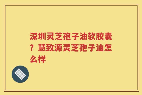 深圳灵芝孢子油软胶囊？慧致源灵芝孢子油怎么样