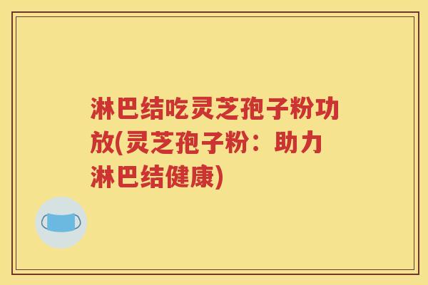淋巴结吃灵芝孢子粉功放(灵芝孢子粉：助力淋巴结健康)