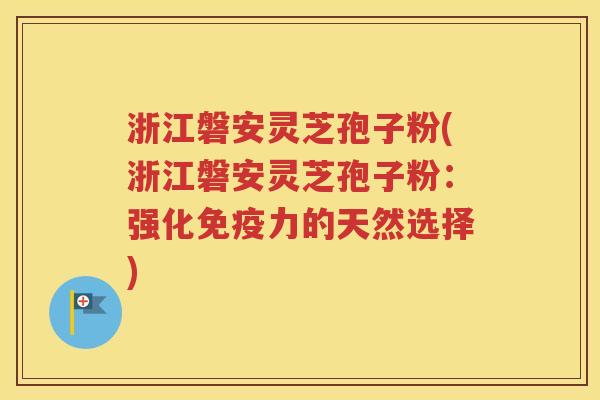 浙江磐安灵芝孢子粉(浙江磐安灵芝孢子粉：强化免疫力的天然选择)