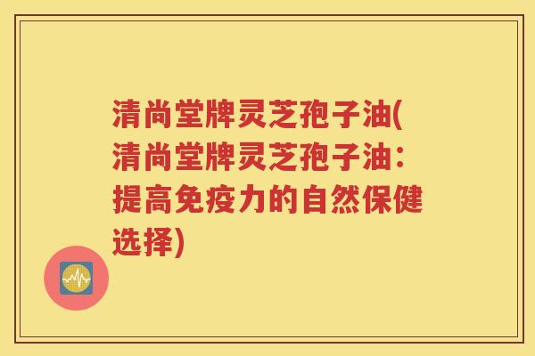 清尚堂牌灵芝孢子油(清尚堂牌灵芝孢子油：提高免疫力的自然保健选择)