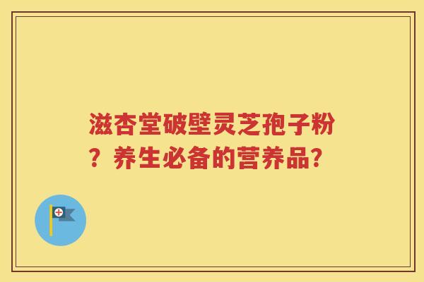 滋杏堂破壁灵芝孢子粉？养生必备的营养品？