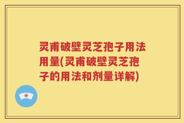 灵甫破壁灵芝孢子用法用量(灵甫破壁灵芝孢子的用法和剂量详解)