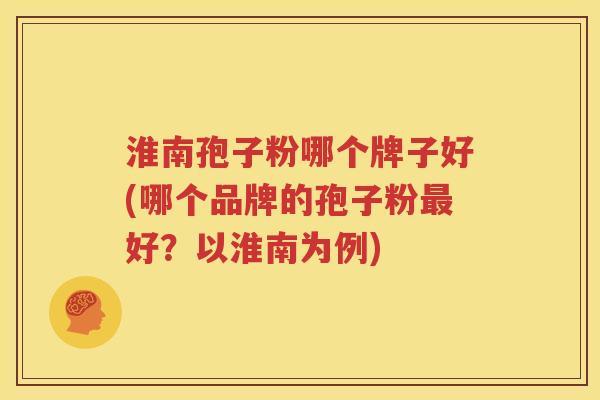 淮南孢子粉哪个牌子好(哪个品牌的孢子粉最好？以淮南为例)