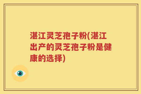 湛江灵芝孢子粉(湛江出产的灵芝孢子粉是健康的选择)