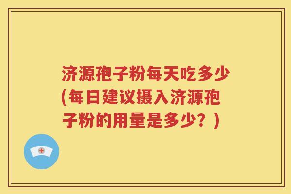 济源孢子粉每天吃多少(每日建议摄入济源孢子粉的用量是多少？)