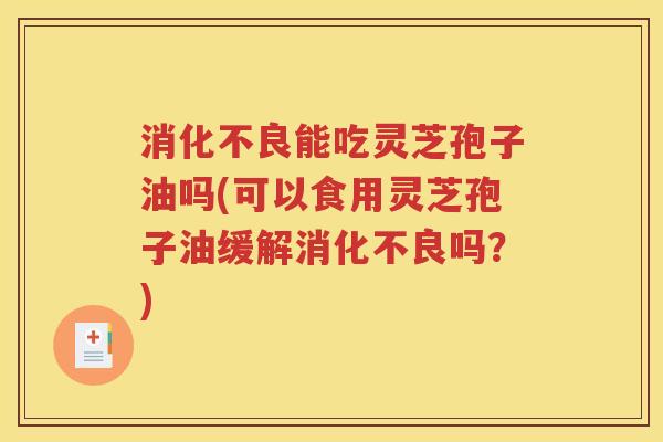 消化不良能吃灵芝孢子油吗(可以食用灵芝孢子油缓解消化不良吗？)