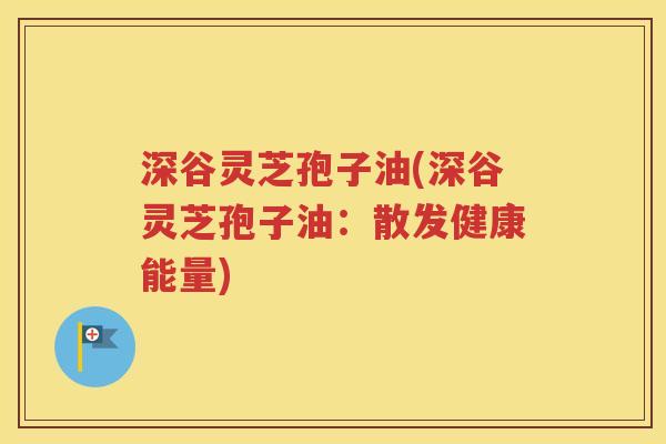 深谷灵芝孢子油(深谷灵芝孢子油：散发健康能量)