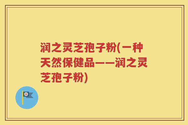 润之灵芝孢子粉(一种天然保健品——润之灵芝孢子粉)