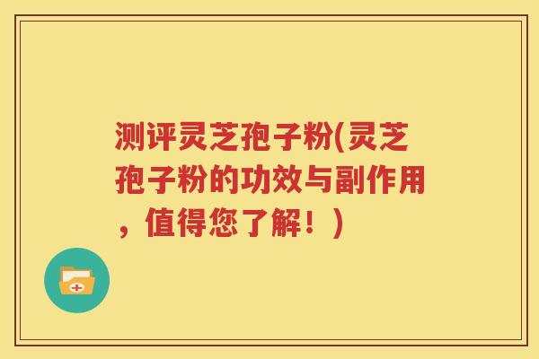 测评灵芝孢子粉(灵芝孢子粉的功效与副作用，值得您了解！)