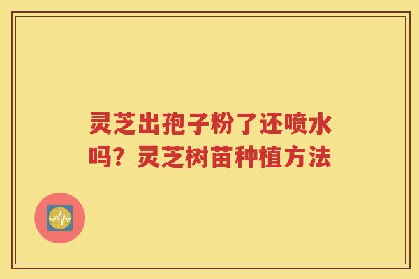 灵芝出孢子粉了还喷水吗？灵芝树苗种植方法