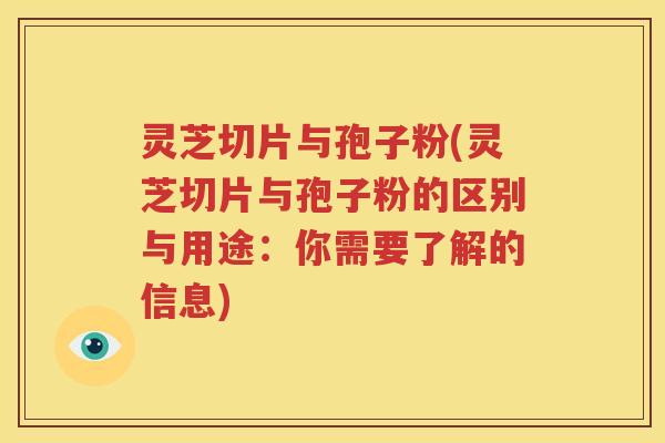 灵芝切片与孢子粉(灵芝切片与孢子粉的区别与用途：你需要了解的信息)
