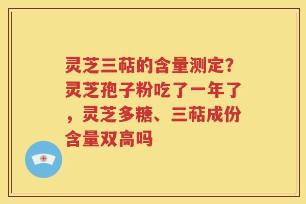 灵芝三萜的含量测定？灵芝孢子粉吃了一年了，灵芝多糖、三萜成份含量双高吗