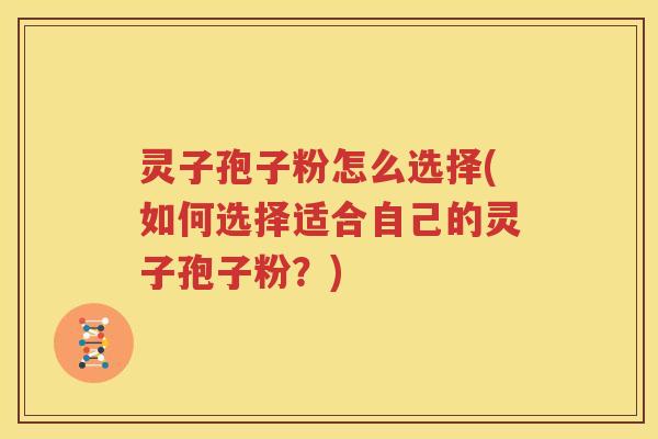 灵子孢子粉怎么选择(如何选择适合自己的灵子孢子粉？)