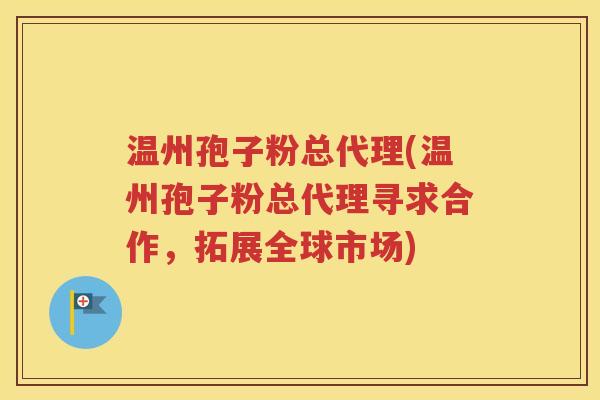 温州孢子粉总代理(温州孢子粉总代理寻求合作，拓展全球市场)